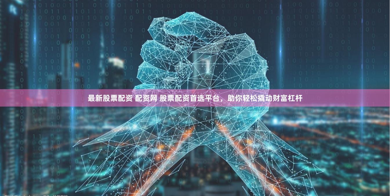 最新股票配资 配资网 股票配资首选平台，助你轻松撬动财富杠杆