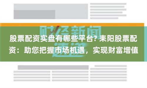 股票配资实盘有哪些平台? 耒阳股票配资:助您把握市场机遇,实现财富增值