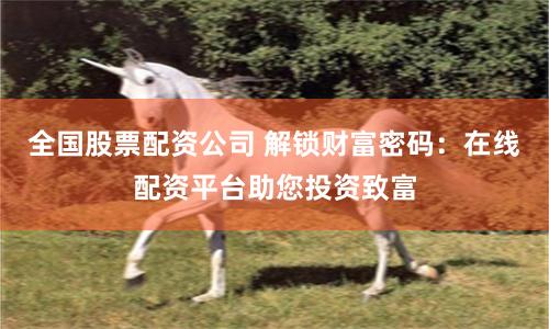 全国股票配资公司 解锁财富密码：在线配资平台助您投资致富