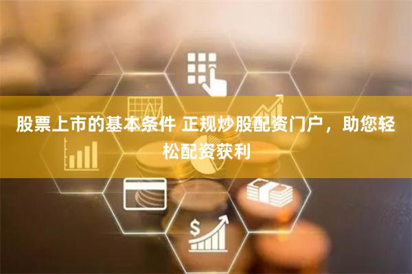 股票上市的基本条件 正规炒股配资门户，助您轻松配资获利