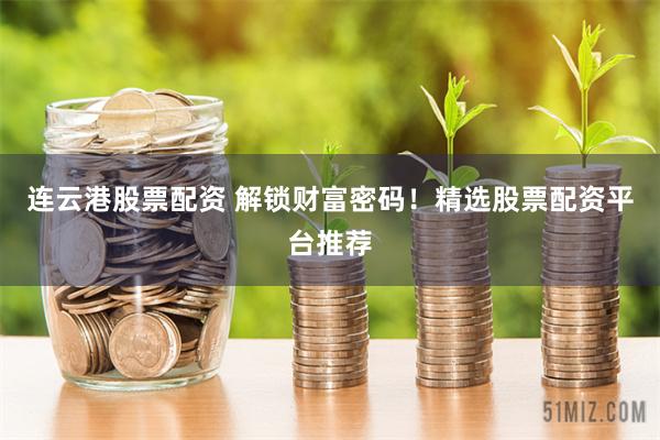 连云港股票配资 解锁财富密码！精选股票配资平台推荐