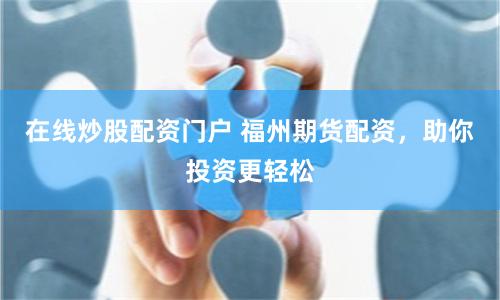 在线炒股配资门户 福州期货配资，助你投资更轻松