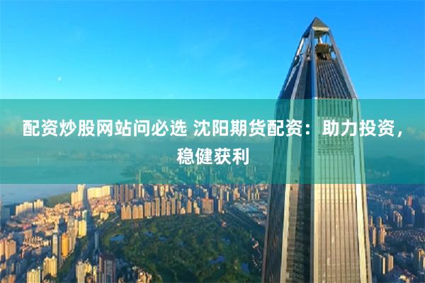 配资炒股网站问必选 沈阳期货配资：助力投资，稳健获利