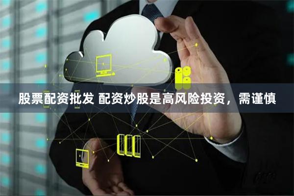 股票配资批发 配资炒股是高风险投资，需谨慎