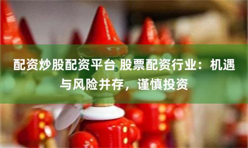 配资炒股配资平台 股票配资行业：机遇与风险并存，谨慎投资