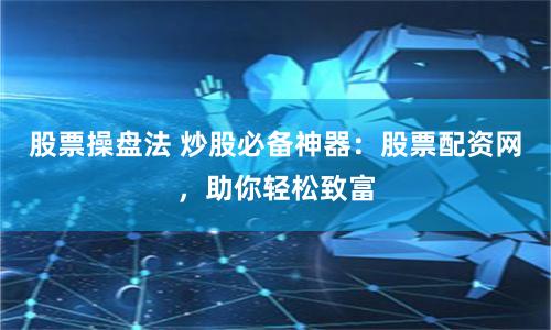 股票操盘法 炒股必备神器：股票配资网，助你轻松致富
