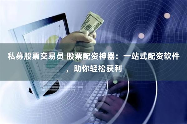 私募股票交易员 股票配资神器：一站式配资软件，助你轻松获利