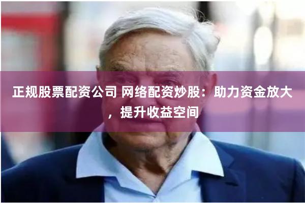 正规股票配资公司 网络配资炒股：助力资金放大，提升收益空间