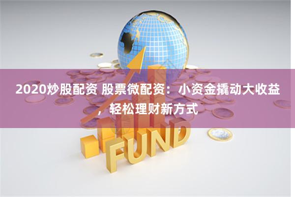 2020炒股配资 股票微配资：小资金撬动大收益，轻松理财新方式
