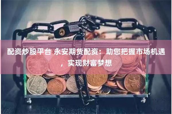配资炒股平台 永安期货配资：助您把握市场机遇，实现财富梦想