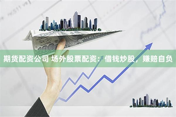 期货配资公司 场外股票配资：借钱炒股，赚赔自负