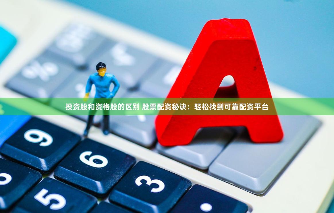 投资股和资格股的区别 股票配资秘诀：轻松找到可靠配资平台