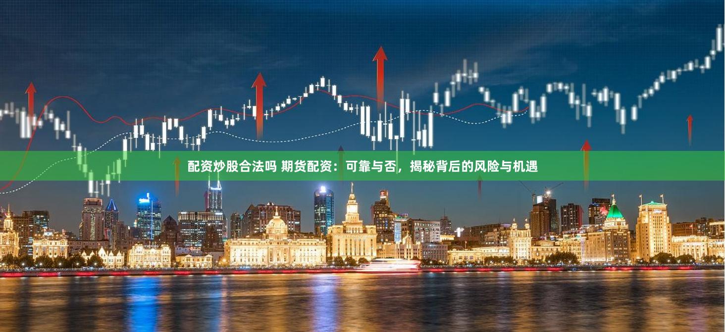 配资炒股合法吗 期货配资：可靠与否，揭秘背后的风险与机遇