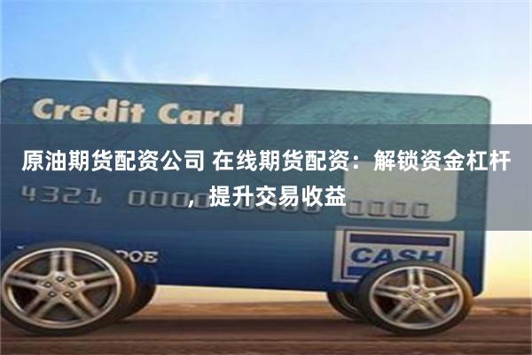 原油期货配资公司 在线期货配资：解锁资金杠杆，提升交易收益