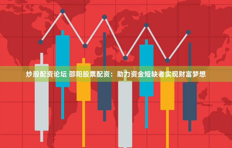 炒股配资论坛 邵阳股票配资：助力资金短缺者实现财富梦想