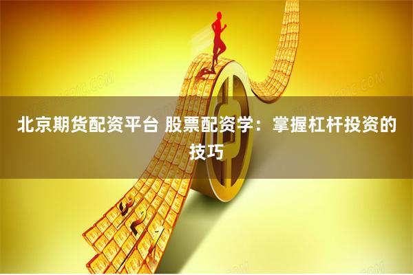 北京期货配资平台 股票配资学：掌握杠杆投资的技巧