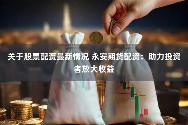 关于股票配资最新情况 永安期货配资：助力投资者放大收益