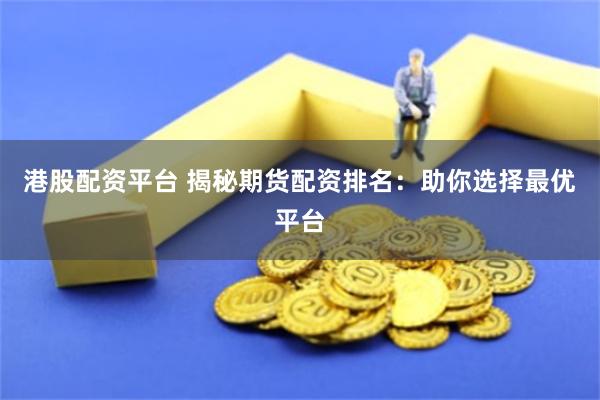 港股配资平台 揭秘期货配资排名：助你选择最优平台