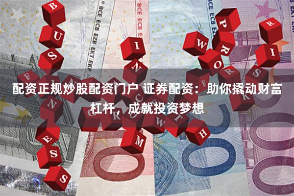 配资正规炒股配资门户 证券配资：助你撬动财富杠杆，成就投资梦想