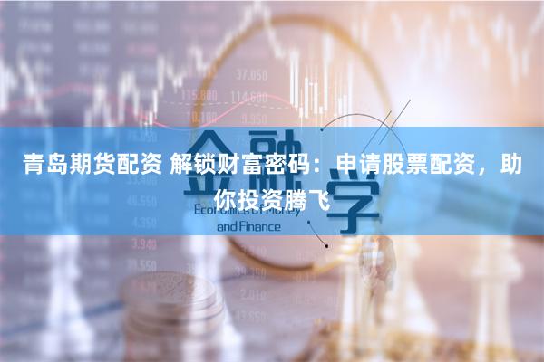 青岛期货配资 解锁财富密码：申请股票配资，助你投资腾飞