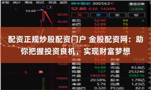 配资正规炒股配资门户 金股配资网：助你把握投资良机，实现财富梦想