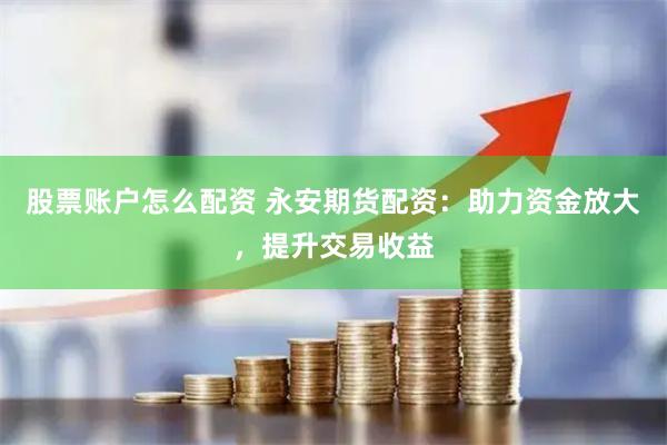股票账户怎么配资 永安期货配资：助力资金放大，提升交易收益