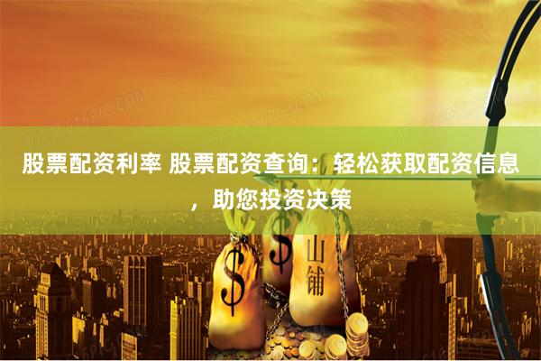 股票配资利率 股票配资查询：轻松获取配资信息，助您投资决策