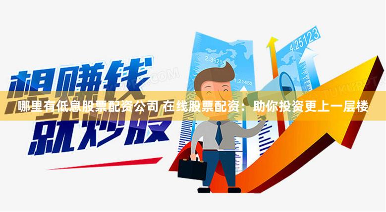 哪里有低息股票配资公司 在线股票配资：助你投资更上一层楼