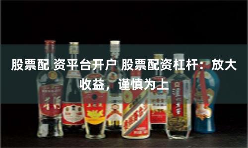 股票配 资平台开户 股票配资杠杆：放大收益，谨慎为上