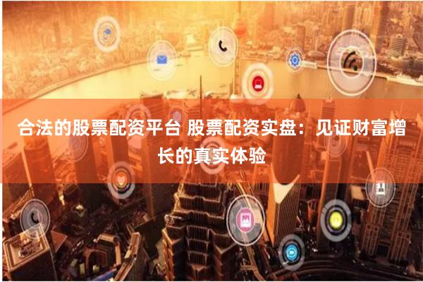 合法的股票配资平台 股票配资实盘：见证财富增长的真实体验
