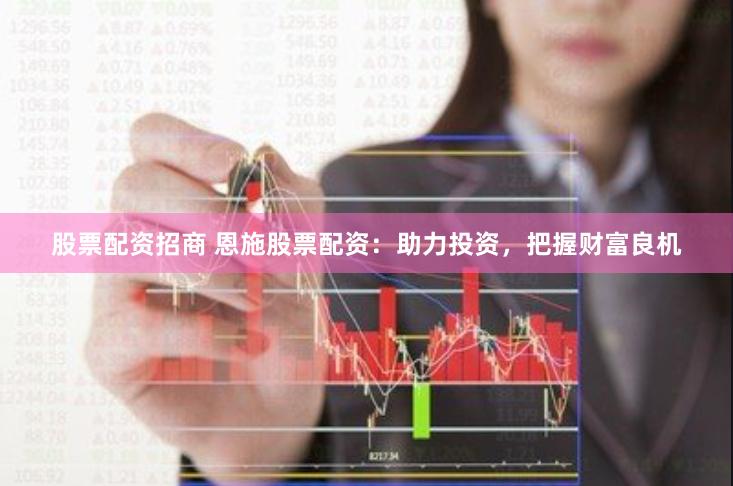 股票配资招商 恩施股票配资：助力投资，把握财富良机