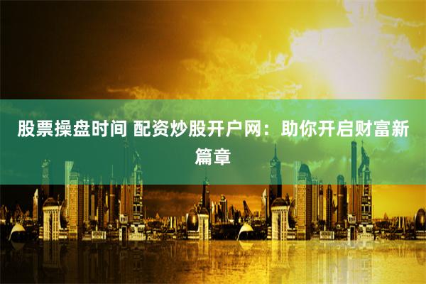 股票操盘时间 配资炒股开户网：助你开启财富新篇章