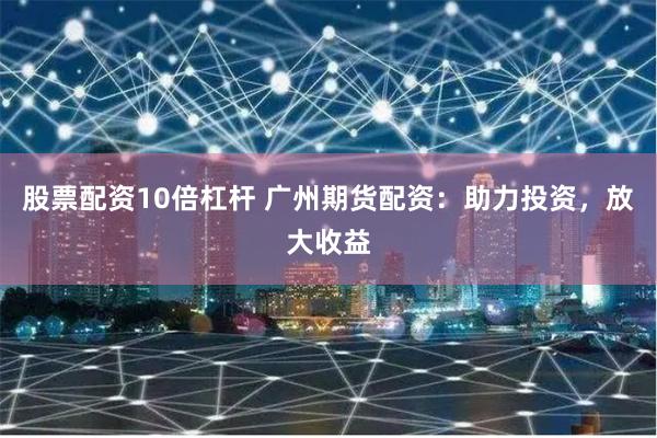 股票配资10倍杠杆 广州期货配资：助力投资，放大收益