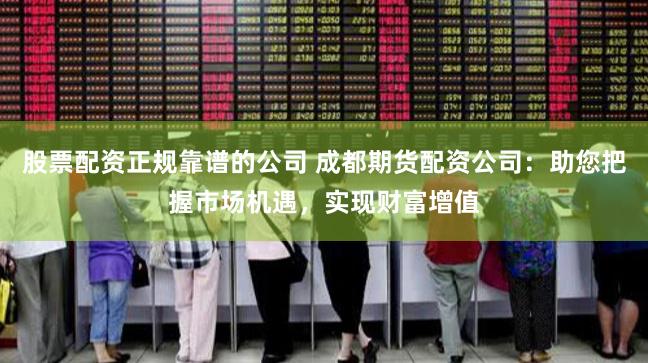 股票配资正规靠谱的公司 成都期货配资公司：助您把握市场机遇，实现财富增值