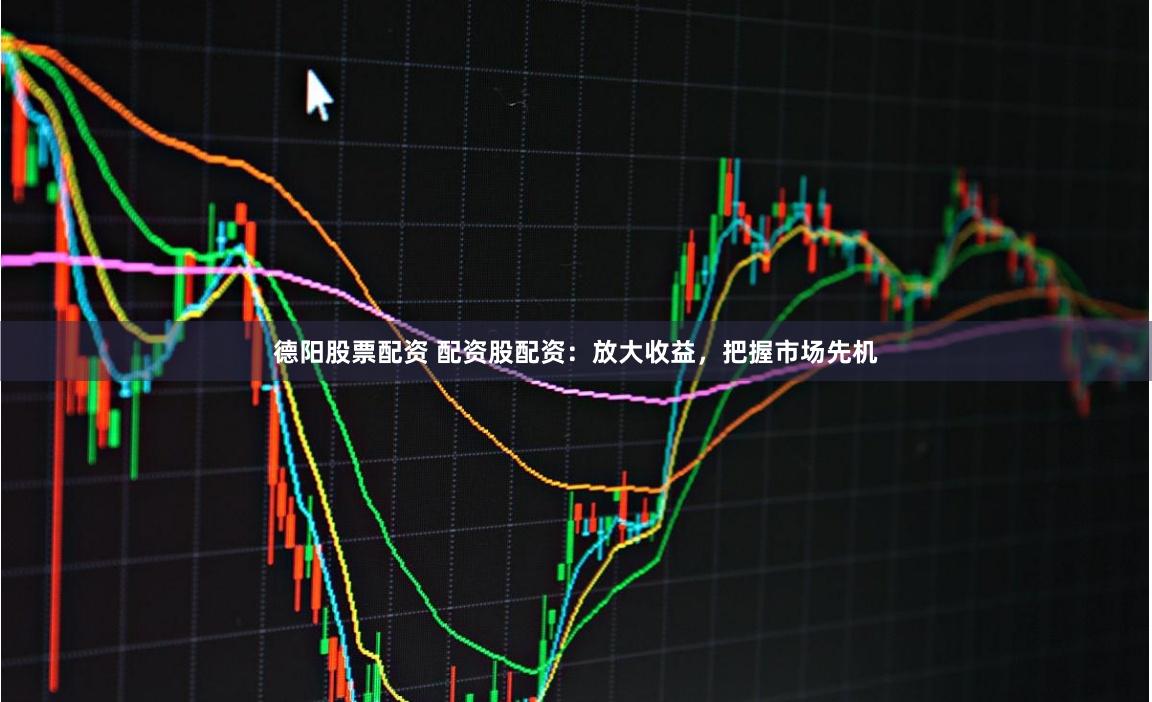 德阳股票配资 配资股配资：放大收益，把握市场先机
