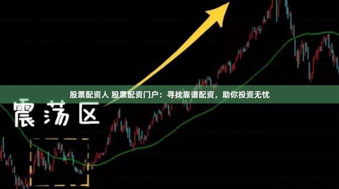 股票配资人 股票配资门户：寻找靠谱配资，助你投资无忧