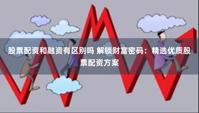 股票配资和融资有区别吗 解锁财富密码：精选优质股票配资方案