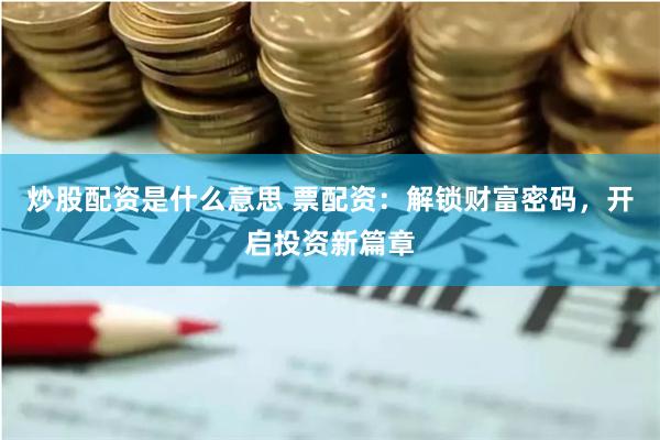 炒股配资是什么意思 票配资：解锁财富密码，开启投资新篇章