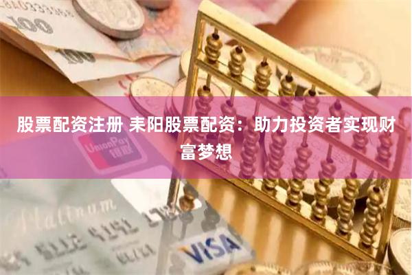 股票配资注册 耒阳股票配资：助力投资者实现财富梦想