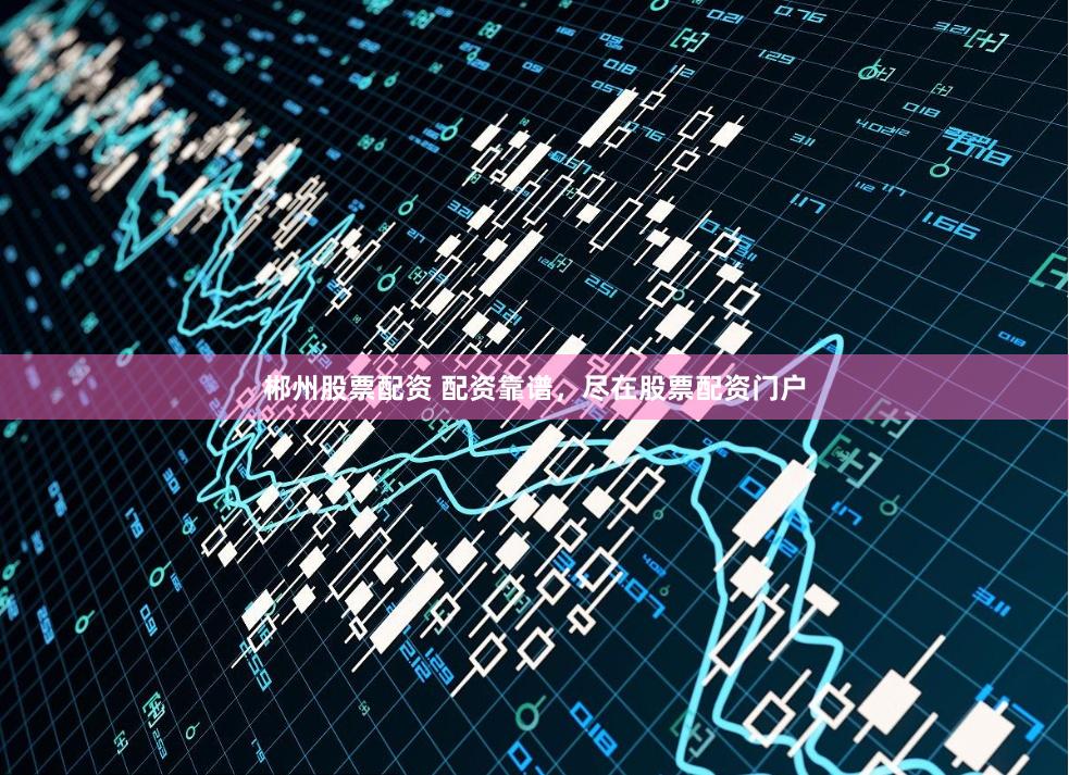郴州股票配资 配资靠谱，尽在股票配资门户