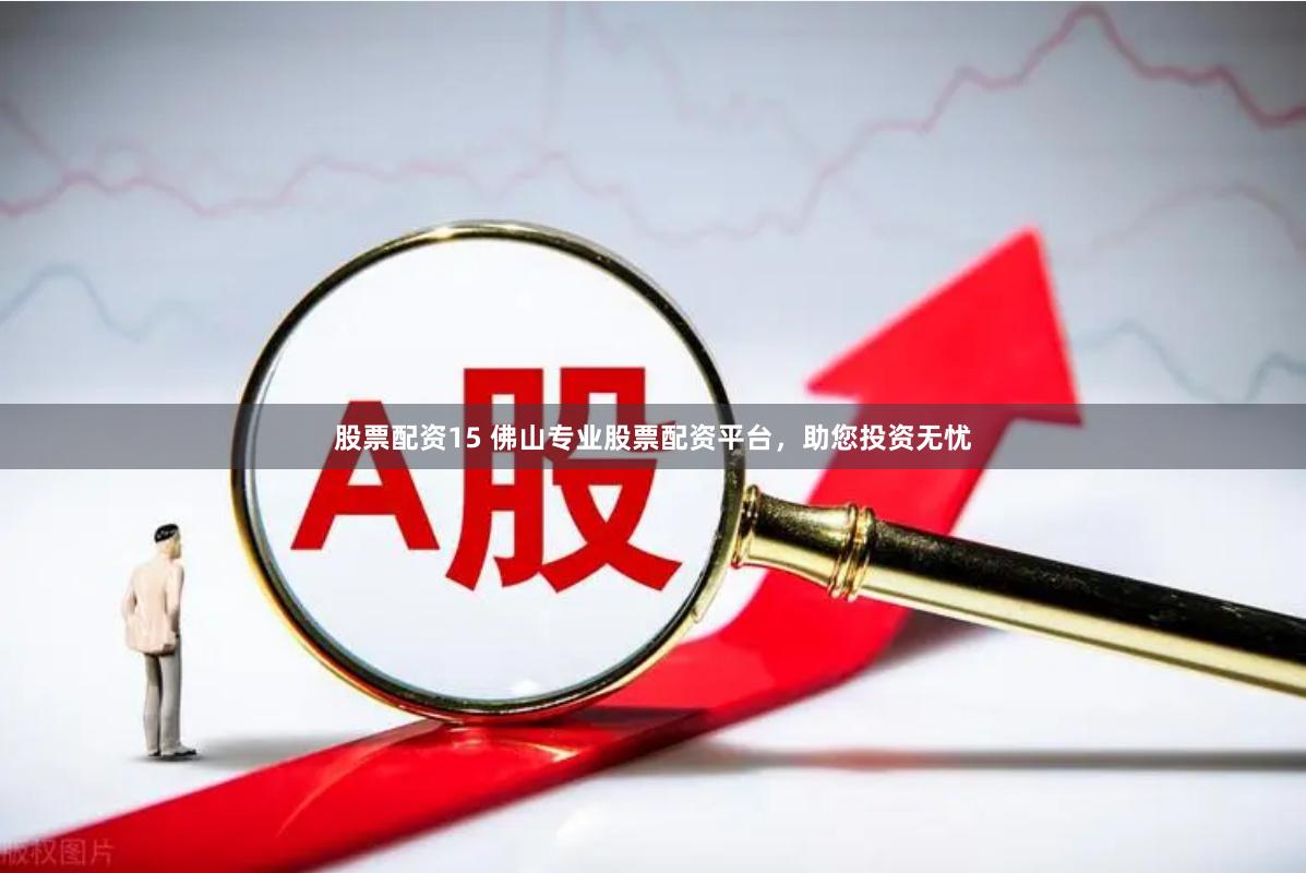 股票配资15 佛山专业股票配资平台，助您投资无忧