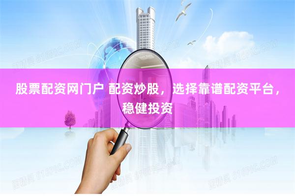 股票配资网门户 配资炒股，选择靠谱配资平台，稳健投资
