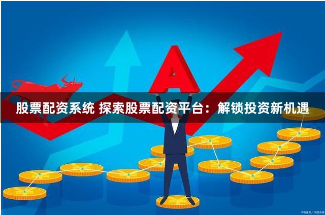 股票配资系统 探索股票配资平台：解锁投资新机遇