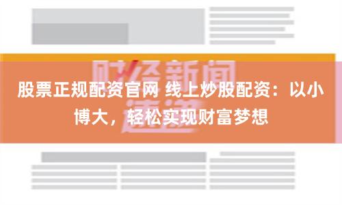 股票正规配资官网 线上炒股配资：以小博大，轻松实现财富梦想