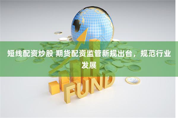 短线配资炒股 期货配资监管新规出台，规范行业发展