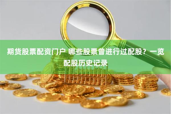 期货股票配资门户 哪些股票曾进行过配股？一览配股历史记录