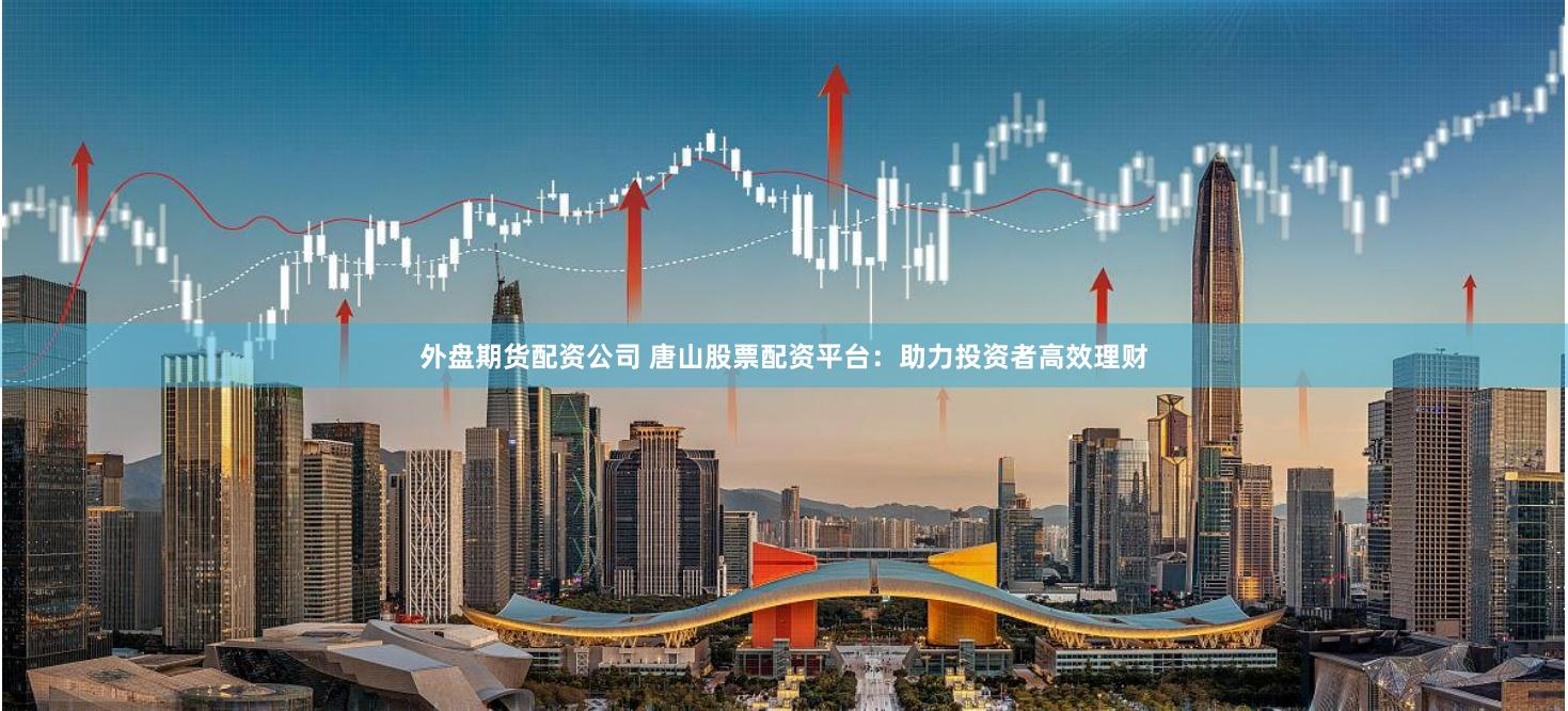 外盘期货配资公司 唐山股票配资平台：助力投资者高效理财