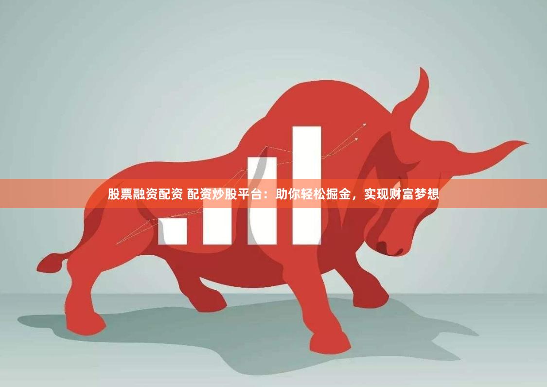 股票融资配资 配资炒股平台：助你轻松掘金，实现财富梦想