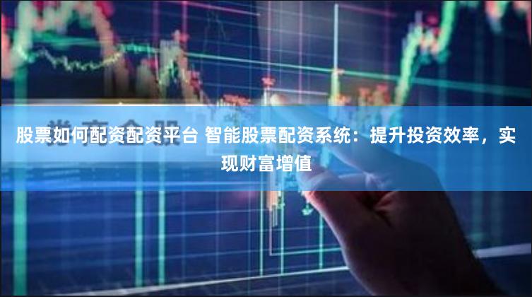 股票如何配资配资平台 智能股票配资系统：提升投资效率，实现财富增值