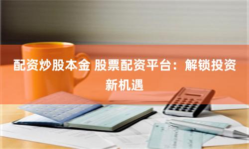 配资炒股本金 股票配资平台：解锁投资新机遇
